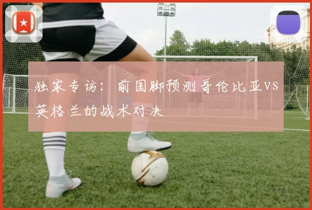 独家专访:前国脚预测哥伦比亚vs英格兰的战术对决