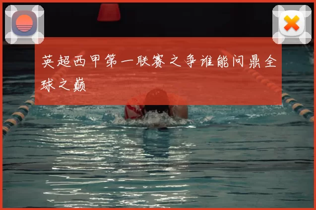 英超西甲第一联赛之争谁能问鼎全球之巅