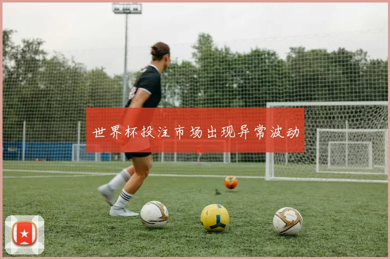 世界杯投注市场出现异常波动