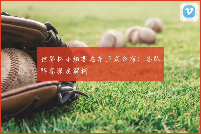 世界杯小组赛名单正式公布：各队阵容深度解析