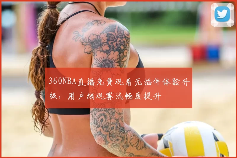360NBA直播免费观看无插件体验升级,用户线观赛流畅度提升