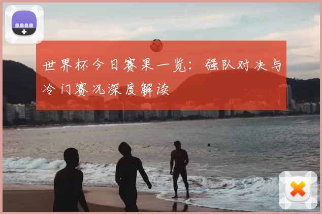 世界杯今日赛果一览：强队对决与冷门赛况深度解读