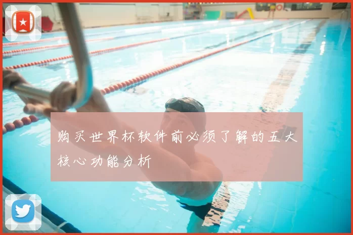 购买世界杯软件前必须了解的五大核心功能分析