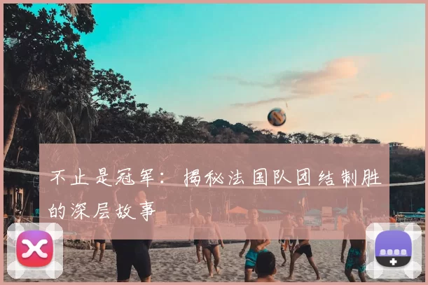 不止是冠军：揭秘法国队团结制胜的深层故事