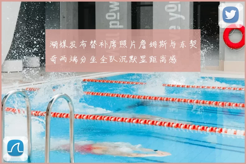 湖媒发布替补席照片詹姆斯与东契奇两端分坐全队沉默显距离感