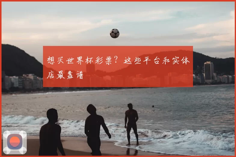 想买世界杯彩票?这些平台和实体店最靠谱