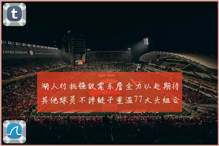 湖人对抗强敌需东詹全力以赴期待其他球员不掉链子重温77大头组合辉煌