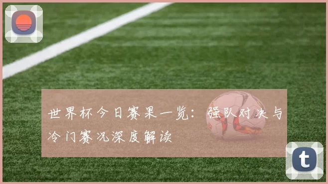 世界杯今日赛果一览：强队对决与冷门赛况深度解读