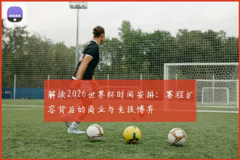 解读2026世界杯时间安排:赛程扩容背后的商业与竞技博弈