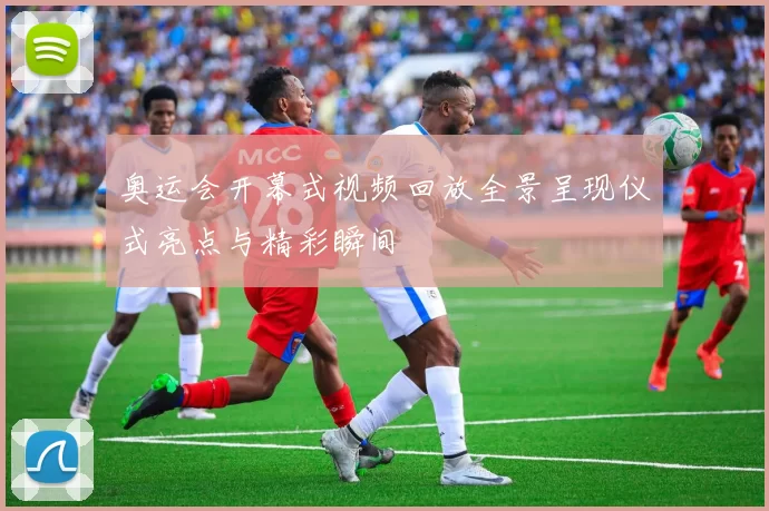 奥运会开幕式视频回放全景呈现仪式亮点与精彩瞬间
