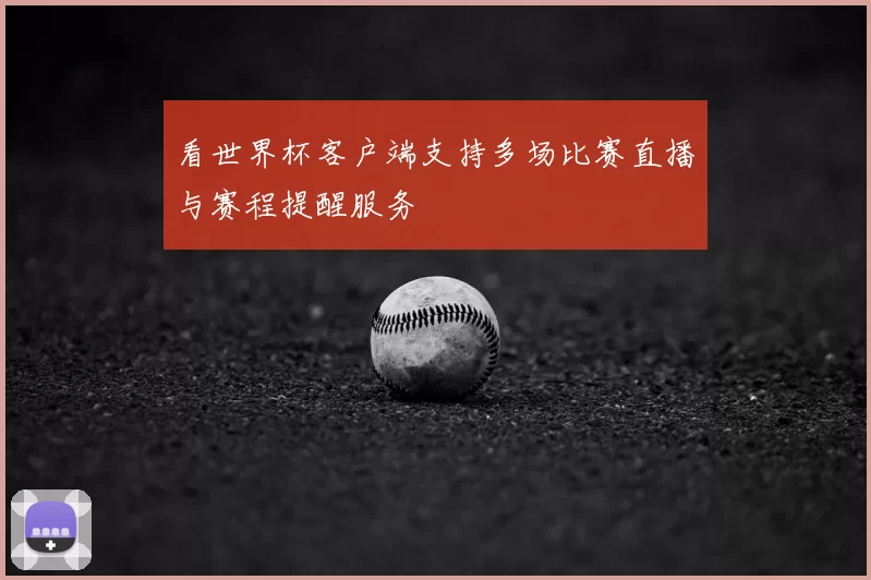 看世界杯客户端支持多场比赛直播与赛程提醒服务