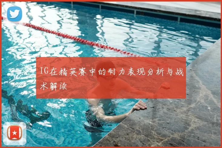 IG在精英赛中的耐力表现分析与战术解读