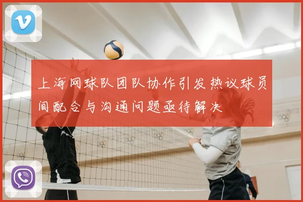 上海网球队团队协作引发热议球员间配合与沟通问题亟待解决