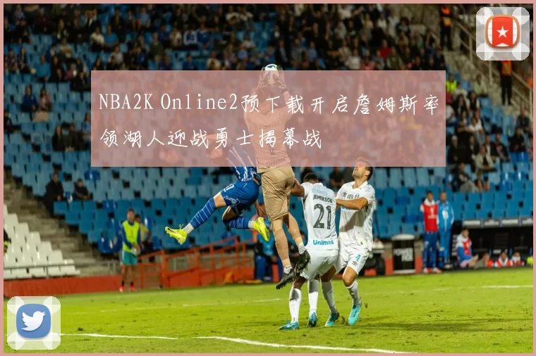 NBA2K Online2预下载开启詹姆斯率领湖人迎战勇士揭幕战