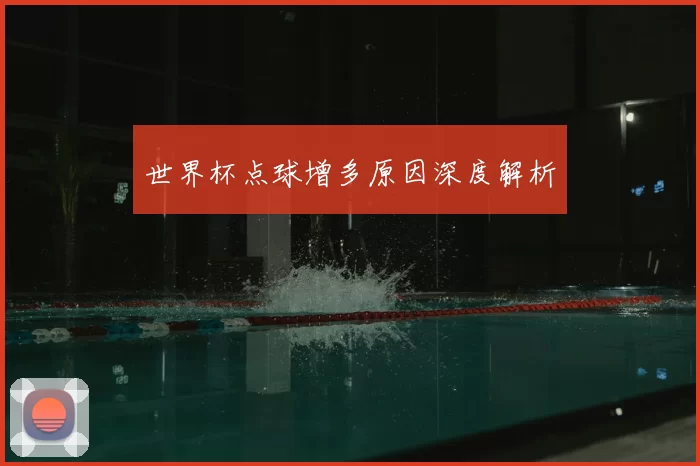 世界杯点球增多原因深度解析